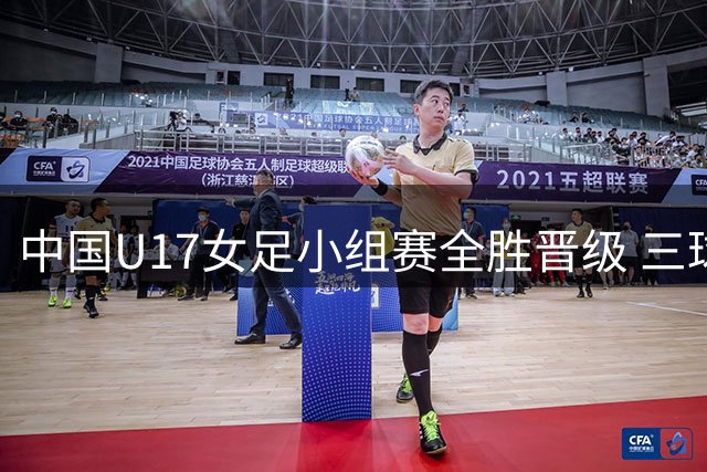 中国U17女足小组赛全胜晋级 三球完胜曼城青年军
