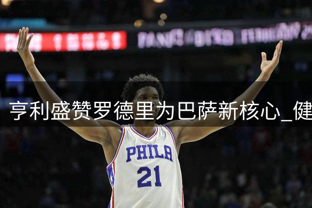 亨利盛赞罗德里为巴萨新核心 健康状态下将重塑球队