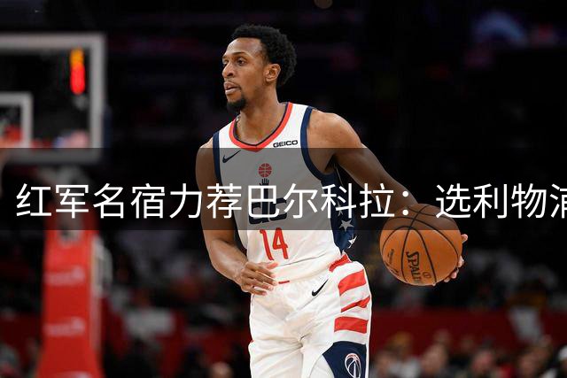 红军名宿力荐巴尔科拉：选利物浦别去枪手 安菲尔德魅力无可替代