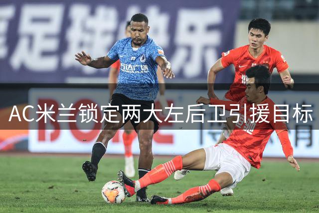 AC米兰锁定两大左后卫引援目标 塔瓦雷斯与扎莱夫斯基成首选
